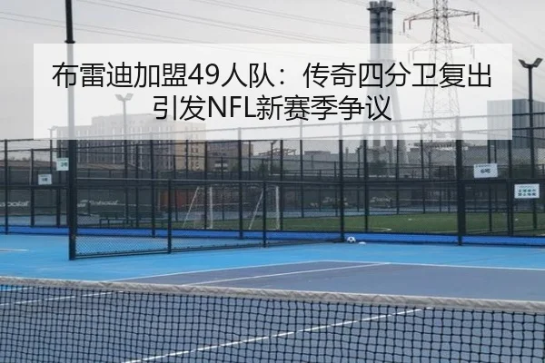 布雷迪加盟49人队：传奇四分卫复出引发NFL新赛季争议